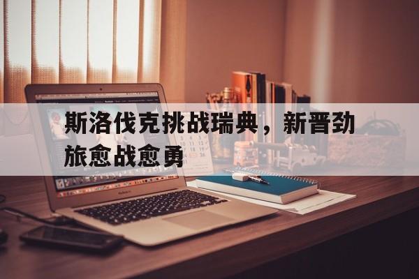 斯洛伐克挑战瑞典，新晋劲旅愈战愈勇的简单介绍