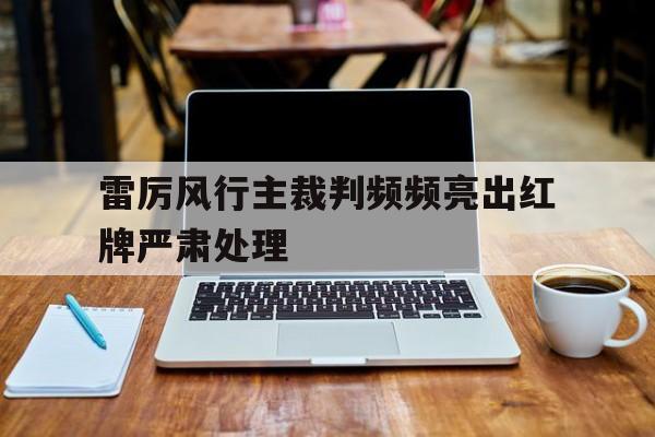 关于雷厉风行主裁判频频亮出红牌严肃处理的信息